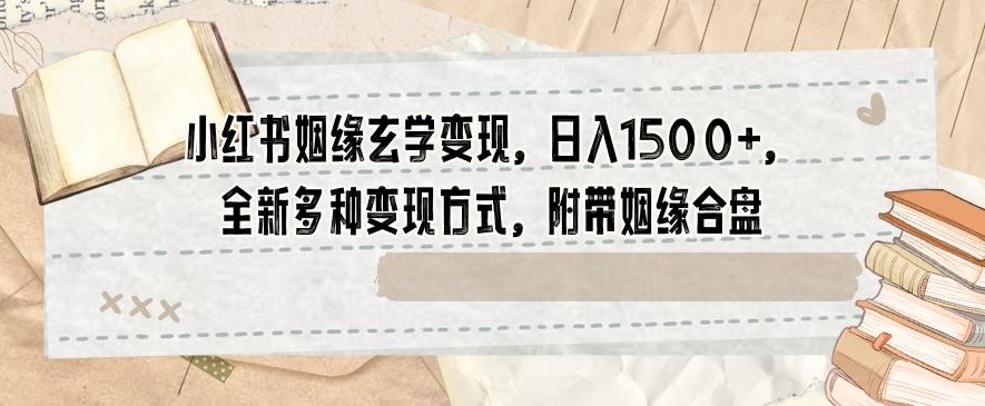 小红书姻缘玄学变现，日入1500+，全新多种变现方式，附带姻缘合盘【揭秘】 - 小毅网创-小毅网创