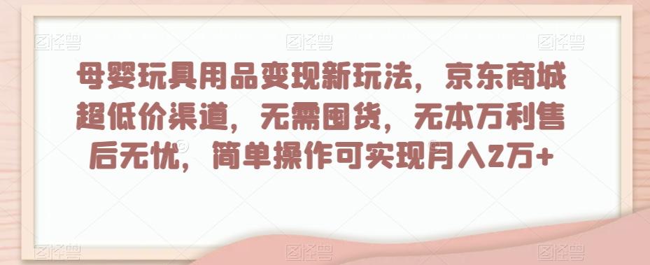 母婴玩具用品变现新玩法，京东商城超低价渠道，简单操作可实现月入2万+【揭秘】 - 小毅网创-小毅网创