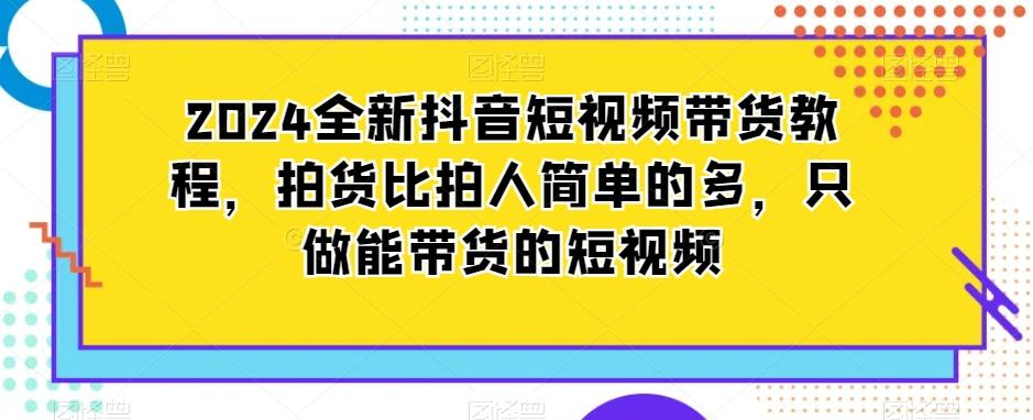 2024全新抖音短视频带货教程，拍货比拍人简单的多，只做能带货的短视频 - 小毅网创-小毅网创