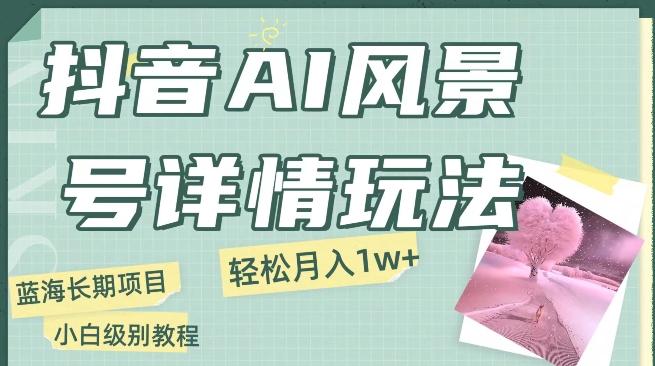 抖音AI风景号月入1万+详细教程玩法手机即可制作，小白轻松上手 - 小毅网创-小毅网创