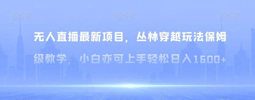 无人直播最新项目，丛林穿越玩法保姆级教学，小白亦可上手轻松日入1600+【揭秘】 - 小毅网创-小毅网创