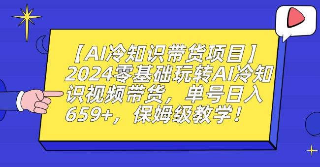 【AI冷知识带货项目】2024零基础玩转AI冷知识视频带货，单号日入659+，保姆级教学【揭秘】 - 小毅网创-小毅网创