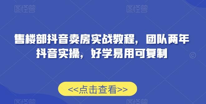 售楼部抖音卖房实战教程，团队两年抖音实操，好学易用可复制 - 小毅网创-小毅网创