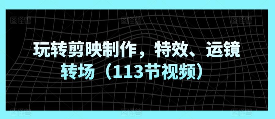 玩转剪映制作，特效、运镜转场(113节视频) - 小毅网创-小毅网创