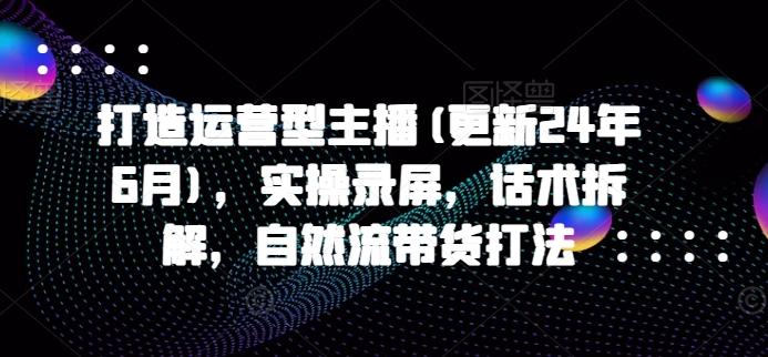 打造运营型主播(更新24年6月)，实操录屏，话术拆解，自然流带货打法 - 小毅网创-小毅网创