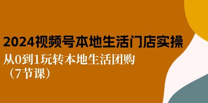 2024视频号短视频本地生活门店实操：从0到1玩转本地生活团购(7节课 - 小毅网创-小毅网创