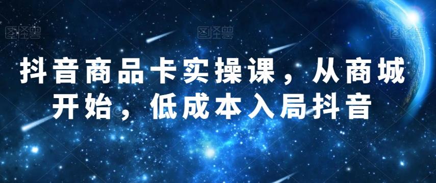 抖音商品卡实操课，从商城开始，低成本入局抖音 - 小毅网创-小毅网创