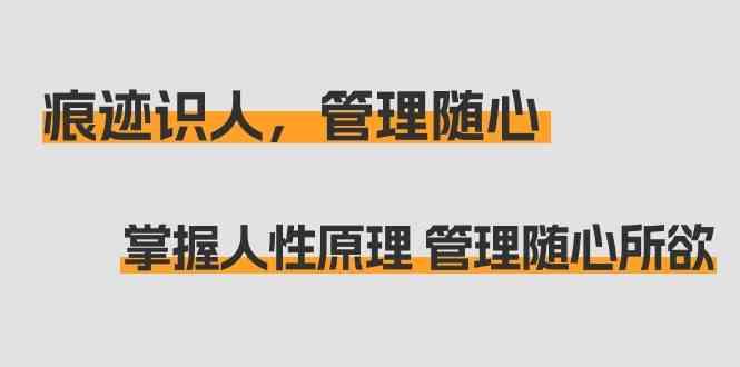 痕迹识人，管理随心：掌握人性原理 管理随心所欲(31节课) - 小毅网创-小毅网创