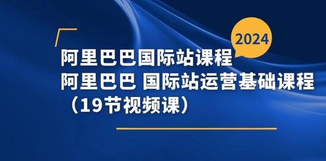 阿里巴巴-国际站课程，阿里巴巴 国际站运营基础课程(19节视频课 - 小毅网创-小毅网创