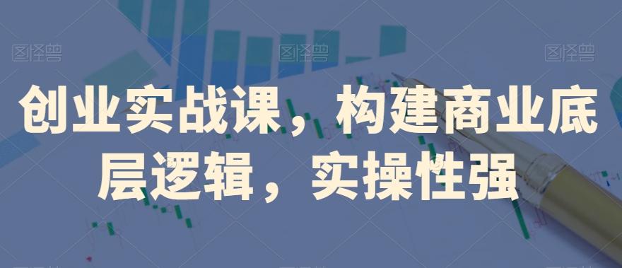 创业实战课，​构建商业底层逻辑，实操性强 - 小毅网创-小毅网创