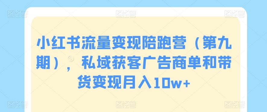 小红书流量变现陪跑营（第九期），私域获客广告商单和带货变现月入10w+ - 小毅网创-小毅网创