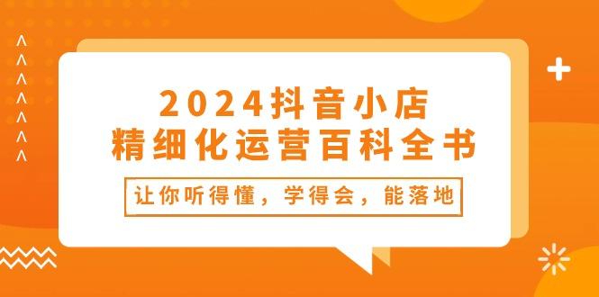 2024抖音小店-精细化运营百科全书：让你听得懂，学得会，能落地(34节课 - 小毅网创-小毅网创