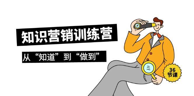 (9512期)知识营销训练营·实操班，从“知道”到“做到”(36节课) - 小毅网创-小毅网创