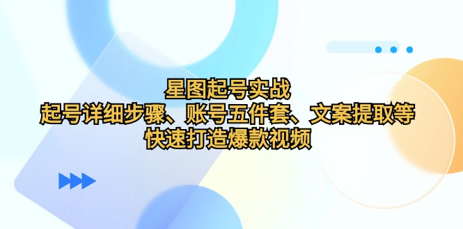 星图起号实战：起号详细步骤、账号五件套、文案提取等，快速打造爆款视频 - 小毅网创-小毅网创