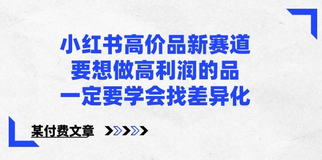某公众号付费文章-小红书高价品新赛道，要想做高利润的品，一定要学会找差异化！ - 小毅网创-小毅网创