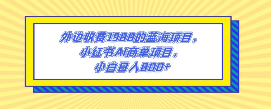 外边收费1988的蓝海项目，小红书AI商单项目，小白日入800+ - 小毅网创-小毅网创