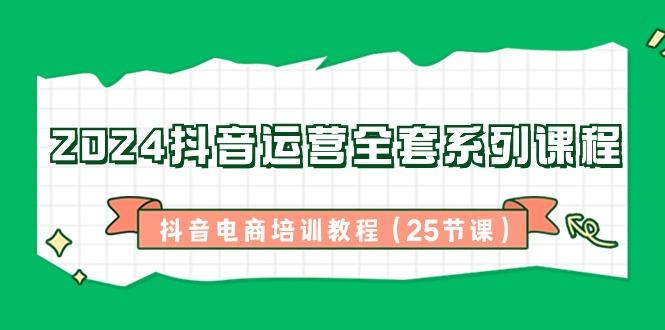 2024抖音运营全套系列课程-抖音电商培训教程(25节课) - 小毅网创-小毅网创
