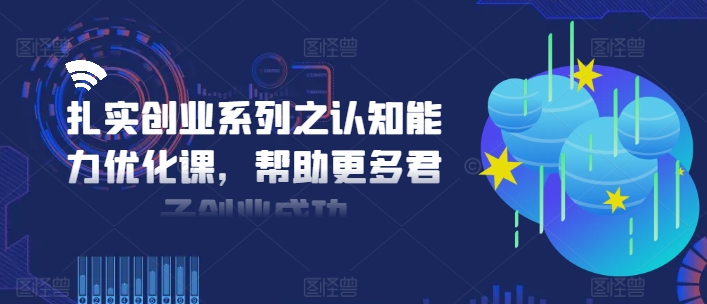 扎实创业系列之认知能力优化课，帮助更多君子创业成功 - 小毅网创-小毅网创