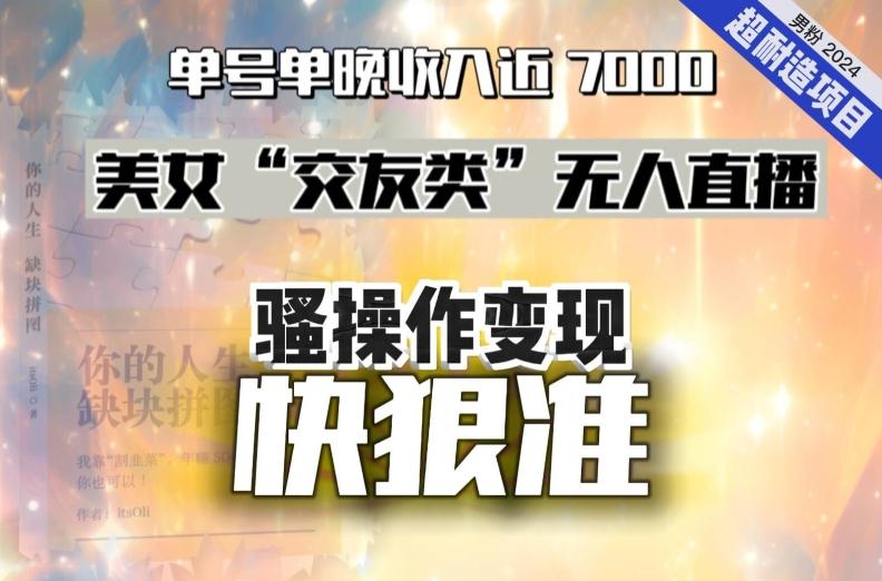 美女“交友类”无人直播，变现快、狠、准，单号单晚收入近7000。2024，超耐造“男粉”变现项目 - 小毅网创-小毅网创