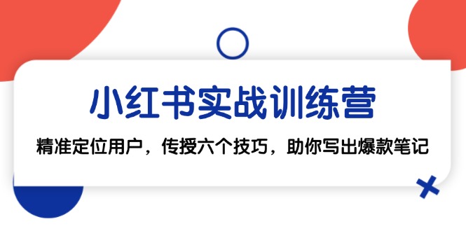 小红书实战训练营：精准定位用户，传授六个技巧，助你写出爆款笔记 - 小毅网创-小毅网创