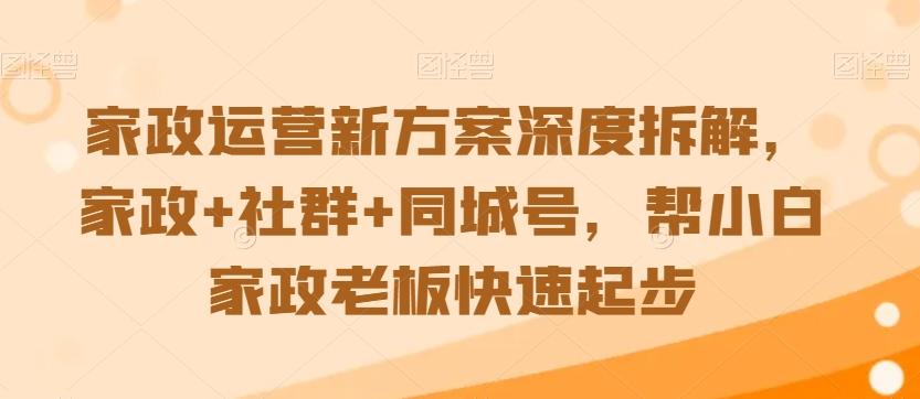 家政运营新方案深度拆解，家政+社群+同城号，帮小白家政老板快速起步 - 小毅网创-小毅网创