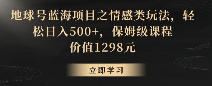 地球号蓝海项目之情感类玩法，轻松日入500+，保姆级课程【揭秘】 - 小毅网创-小毅网创