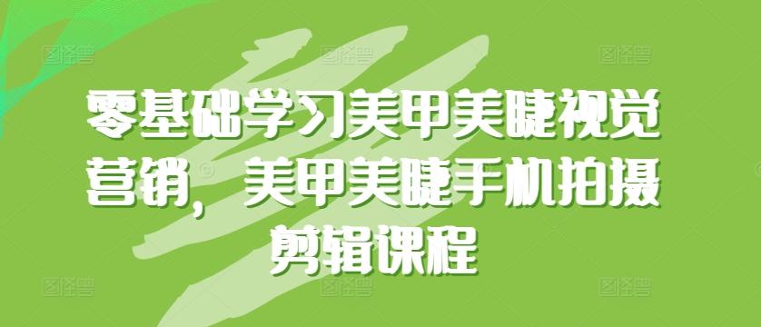零基础学习美甲美睫视觉营销，美甲美睫手机拍摄剪辑课程 - 小毅网创-小毅网创
