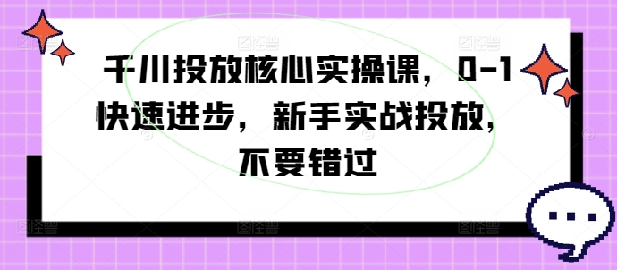 千川投放核心实操课，0-1快速进步，新手实战投放，不要错过 - 小毅网创-小毅网创