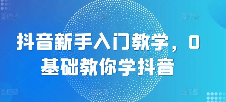 抖音新手入门教学，0基础教你学抖音 - 小毅网创-小毅网创
