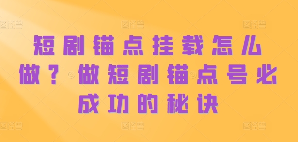 短剧锚点挂载怎么做？做短剧锚点号必成功的秘诀 - 小毅网创-小毅网创