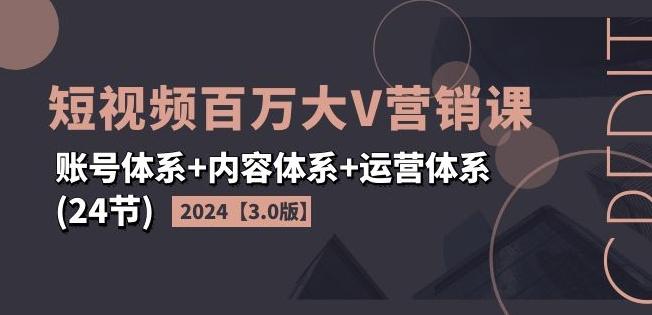 2024短视频百万大V营销课【3.0版】账号体系+内容体系+运营体系(24节) - 小毅网创-小毅网创