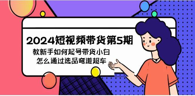 (9844期)2024短视频带货第5期，教新手如何起号，带货小白怎么通过选品弯道超车 - 小毅网创-小毅网创
