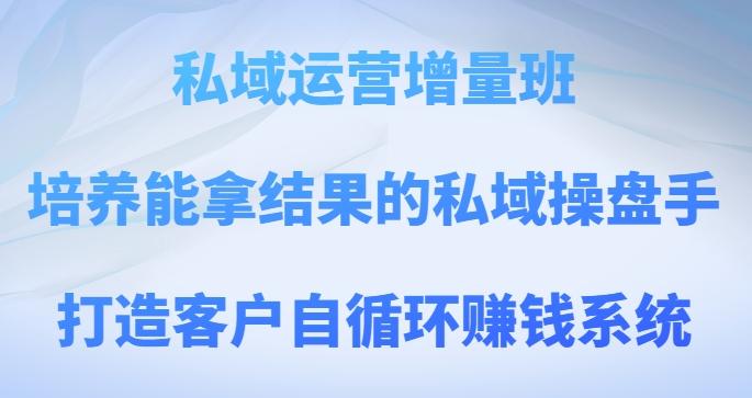 私域运营增量班，培养能拿结果的私域操盘手，打造客户自循环赚钱系统 - 小毅网创-小毅网创