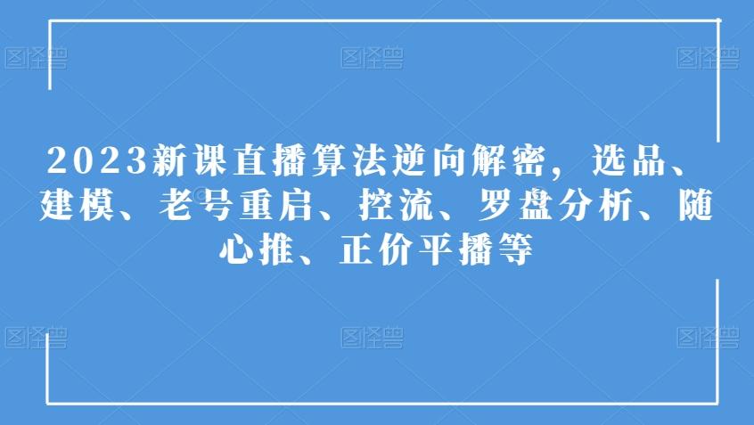 2023新课直播算法逆向解密，选品、建模、老号重启、控流、罗盘分析、随心推、正价平播等 - 小毅网创-小毅网创