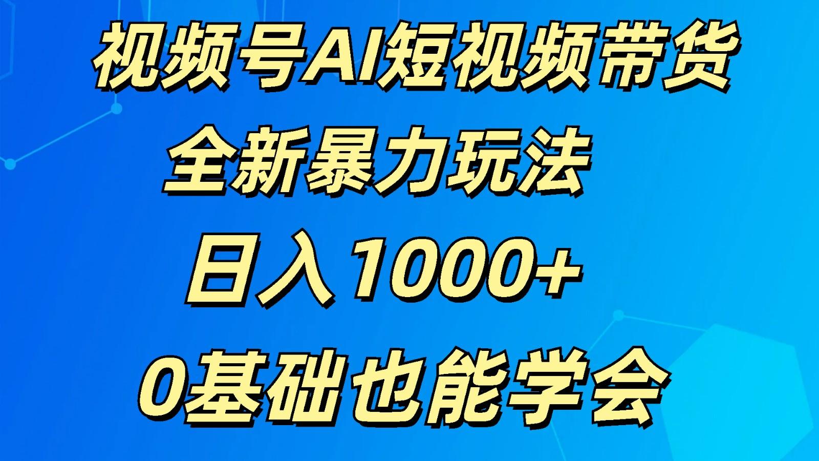 视频号AI短视频带货掘金计划全新暴力玩法 日入1000+ 0基础也能学会 - 小毅网创-小毅网创