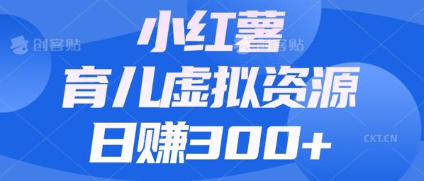 【零成本】小红书靠育儿虚拟资源，日赚300+的保姆级教程 - 小毅网创-小毅网创