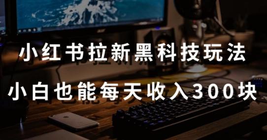 黑科技玩法之：小红书拉新，小白也能日入300元【操作视频教程+黑科技工具】【揭秘】 - 小毅网创-小毅网创