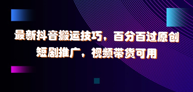 最新抖音搬运技巧，百分百过原创，短剧推广，视频带货可用【揭秘】 - 小毅网创-小毅网创