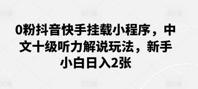 0粉抖音快手挂载小程序，中文十级听力解说玩法，新手小白日入2张 - 小毅网创-小毅网创