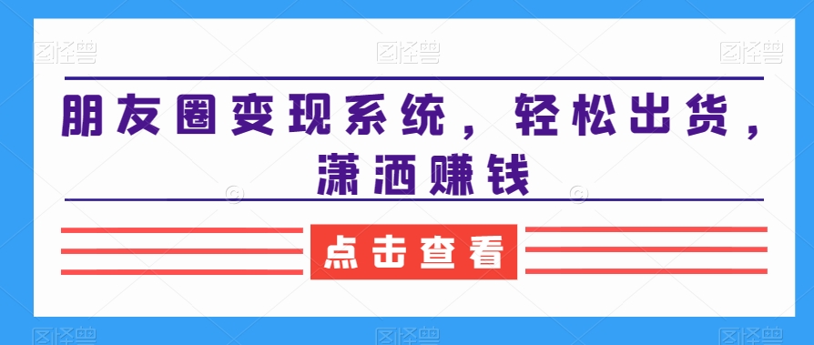 朋友圈变现系统，轻松出货，潇洒赚钱 - 小毅网创-小毅网创