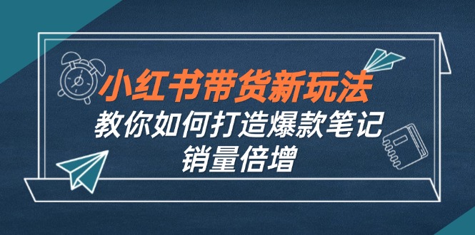 小红书带货新玩法【9月课程】教你如何打造爆款笔记，销量倍增(无水印 - 小毅网创-小毅网创