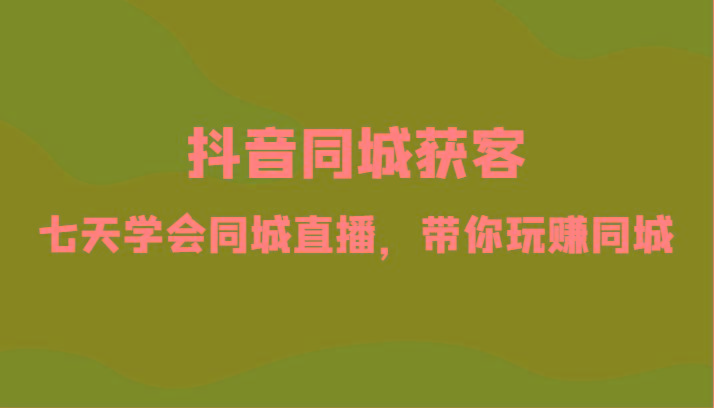 抖音同城获客-七天学会同城直播，带你玩赚同城(34节课) - 小毅网创-小毅网创
