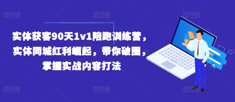 实体获客90天1v1陪跑训练营，实体同城红利崛起，带你破圈，掌握实战内容打法 - 小毅网创-小毅网创