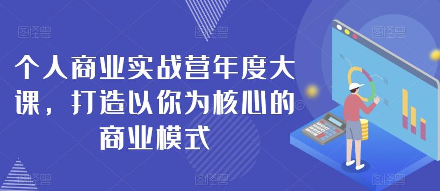 个人商业实战营年度大课，打造以你为核心的商业模式 - 小毅网创-小毅网创