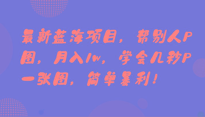最新蓝海项目，帮别人P图，月入1w，学会几秒P一张图，简单暴利！ - 小毅网创-小毅网创