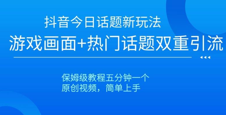 抖音今日话题新玩法，游戏画面+热门话题双重引流，保姆级教程五分钟一个【揭秘】 - 小毅网创-小毅网创
