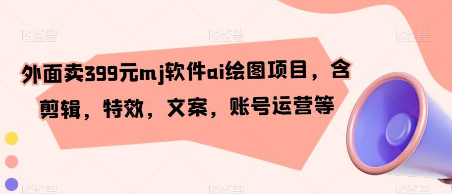 外面卖399元mj软件ai绘图项目，含剪辑，特效，文案，账号运营等 - 小毅网创-小毅网创