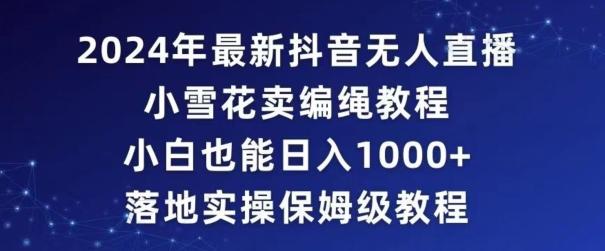 2024年抖音最新无人直播小雪花卖编绳项目，小白也能日入1000+落地实操保姆级教程【揭秘】 - 小毅网创-小毅网创