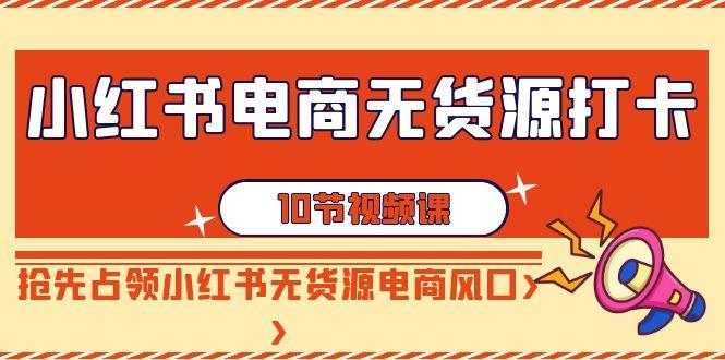 小红书电商无货源打卡，抢先占领小红书无货源电商风口(10节课) - 小毅网创-小毅网创