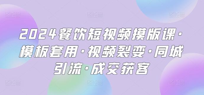 2024餐饮短视频摸版课·模板套用·视频裂变·同城引流·成交获客 - 小毅网创-小毅网创